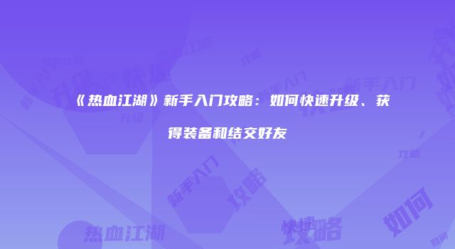 《热血江湖》新手入门攻略：如何快速升级、获得装备和结交好友