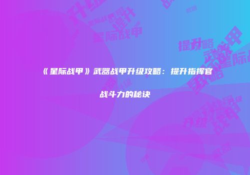 《星际战甲》武器战甲升级攻略：提升指挥官战斗力的秘诀