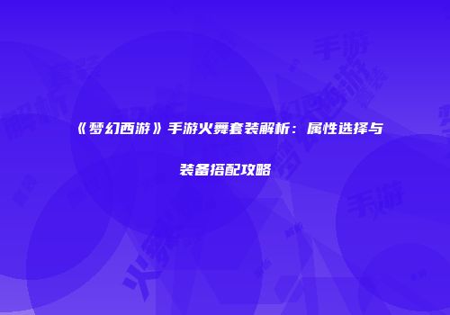《梦幻西游》手游火舞套装解析：属性选择与装备搭配攻略