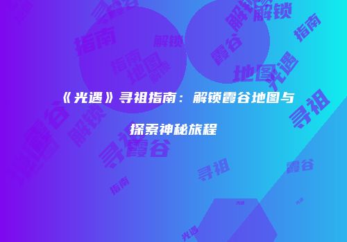 《光遇》寻祖指南：解锁霞谷地图与探索神秘旅程