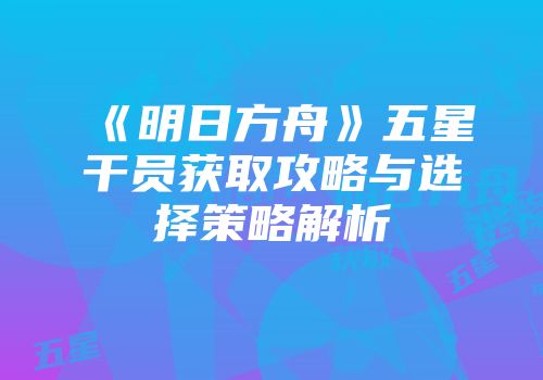 《明日方舟》五星干员获取攻略与选择策略解析