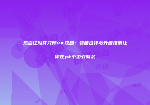 热血江湖符咒师PK攻略：装备选择与升级指南让你在pk中游刃有余