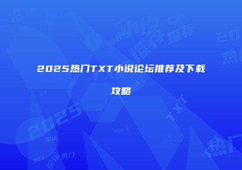 2025热门TXT小说论坛推荐及下载攻略