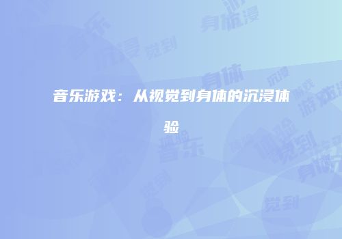 音乐游戏：从视觉到身体的沉浸体验