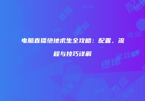 电脑直播绝地求生全攻略：配置、流程与技巧详解