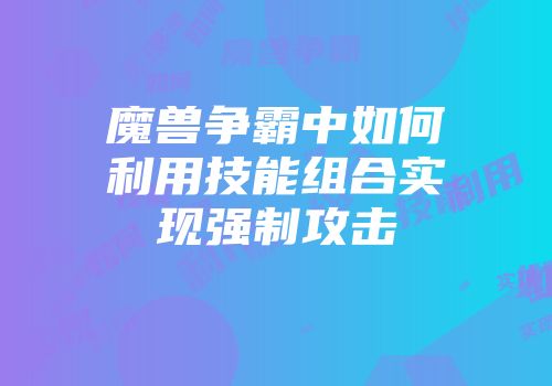 魔兽争霸中如何利用技能组合实现强制攻击