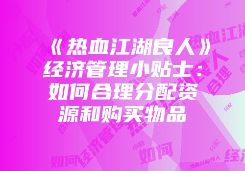 《热血江湖良人》经济管理小贴士：如何合理分配资源和购买物品