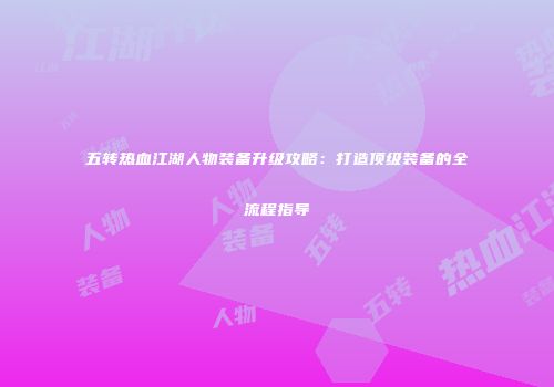 五转热血江湖人物装备升级攻略：打造顶级装备的全流程指导