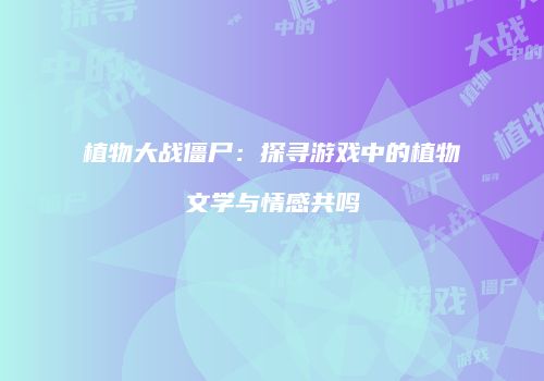 植物大战僵尸：探寻游戏中的植物文学与情感共鸣