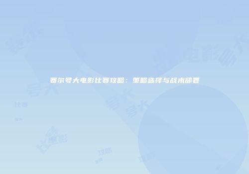 赛尔号大电影比赛攻略:策略选择与战术部署