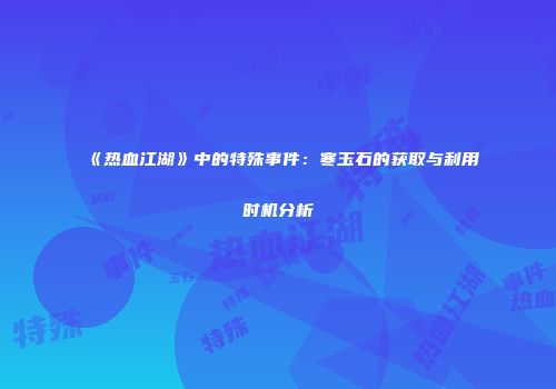 《热血江湖》中的特殊事件:寒玉石的获取与利用时机分析