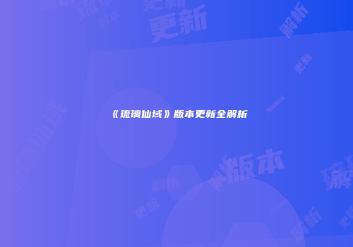 《琉璃仙域》版本更新全解析