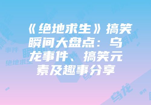 《绝地求生》搞笑瞬间大盘点：乌龙事件、搞笑元素及趣事分享