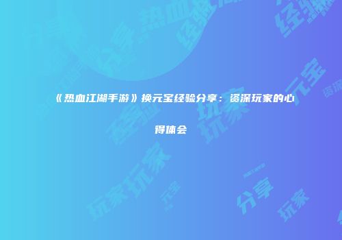 《热血江湖手游》换元宝经验分享：资深玩家的心得体会