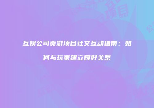 互娱公司页游项目社交互动指南：如何与玩家建立良好关系