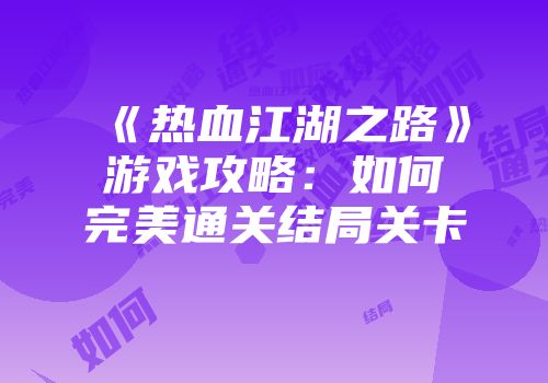 《热血江湖之路》游戏攻略：如何完美通关结局关卡