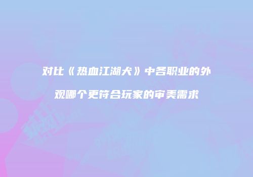 对比《热血江湖犬》中各职业的外观哪个更符合玩家的审美需求