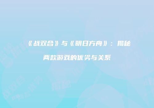 《战双合》与《明日方舟》：揭秘两款游戏的优劣与关系