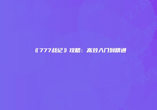 《777战记》攻略：高效入门到精通