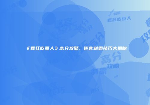 《疯狂吃豆人》高分攻略：迷宫制霸技巧大揭秘