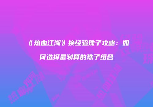《热血江湖》换经验珠子攻略:如何选择最划算的珠子组合