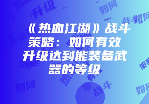 《热血江湖》战斗策略：如何有效升级达到能装备武器的等级