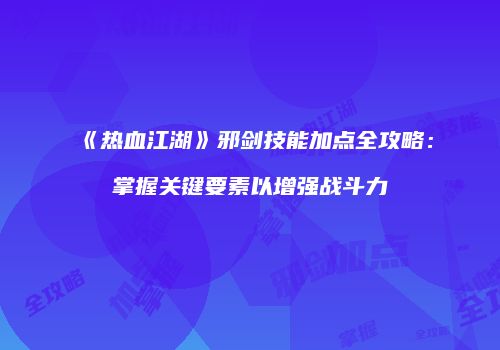 《热血江湖》邪剑技能加点全攻略：掌握关键要素以增强战斗力