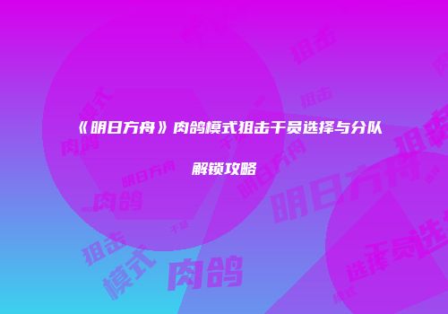 《明日方舟》肉鸽模式狙击干员选择与分队解锁攻略