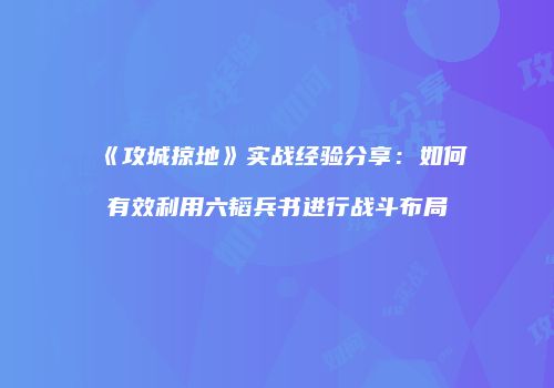《攻城掠地》实战经验分享：如何有效利用六韬兵书进行战斗布局