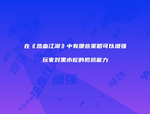 在《热血江湖》中有哪些策略可以增强玩家对黑水蛇的抵抗能力