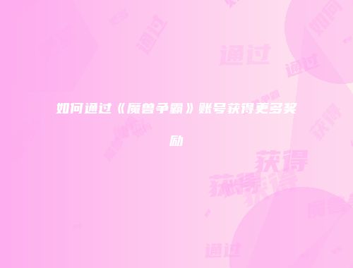 如何通过《魔兽争霸》账号获得更多奖励
