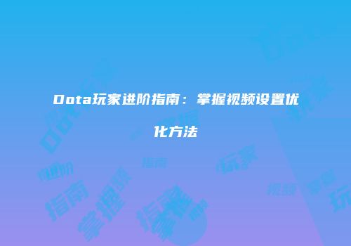 Dota玩家进阶指南：掌握视频设置优化方法
