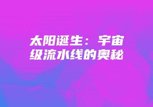 太阳诞生：宇宙级流水线的奥秘