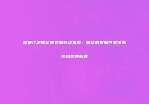 热血江湖转阶段装备升级指南：如何根据属性需求选择合适的装备