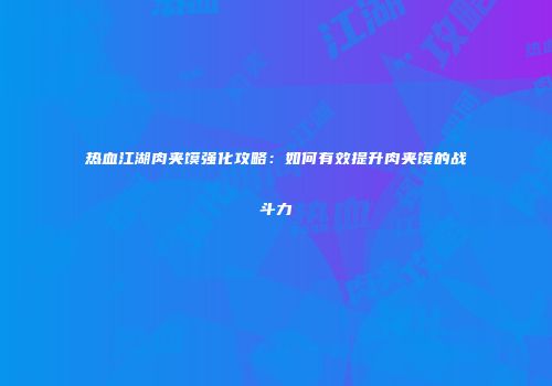 热血江湖肉夹馍强化攻略：如何有效提升肉夹馍的战斗力