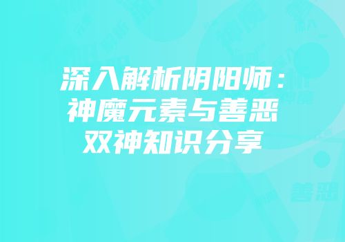 深入解析阴阳师：神魔元素与善恶双神知识分享