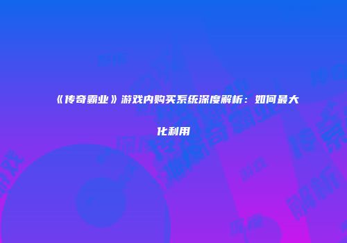 《传奇霸业》游戏内购买系统深度解析：如何最大化利用