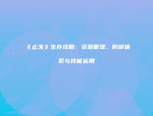 《止戈》生存攻略：资源管理、防御体系与技能运用