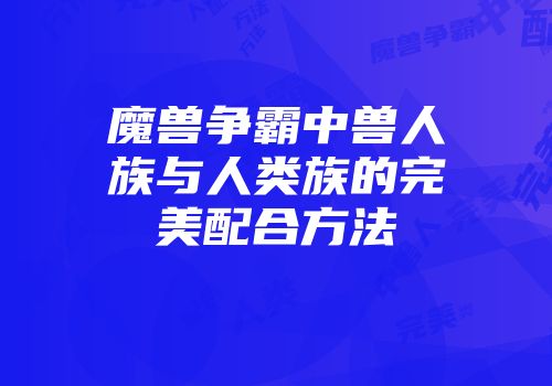 魔兽争霸中兽人族与人类族的完美配合方法
