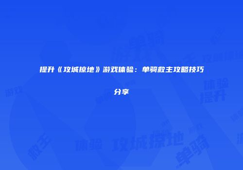 提升《攻城掠地》游戏体验：单骑救主攻略技巧分享