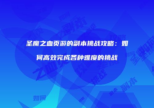 圣魔之血页游的副本挑战攻略：如何高效完成各种难度的挑战