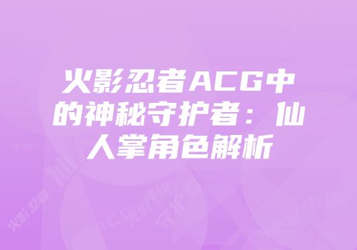 火影忍者ACG中的神秘守护者：仙人掌角色解析