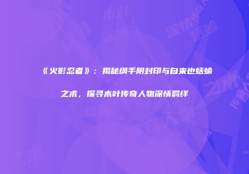 《火影忍者》：揭秘纲手阴封印与自来也蛞蝓之术，探寻木叶传奇人物深情羁绊