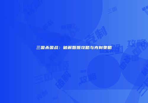 三国杀国战：破解甄姬攻略与克制策略