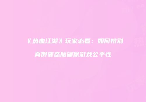 《热血江湖》玩家必看：如何辨别真假变态版确保游戏公平性
