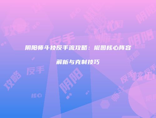 阴阳师斗技反手流攻略：椒图核心阵容解析与克制技巧