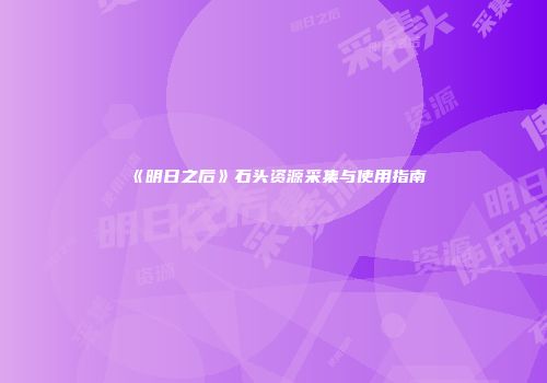 《明日之后》石头资源采集与使用指南