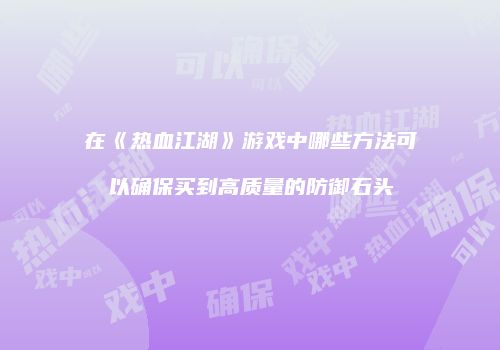 在《热血江湖》游戏中哪些方法可以确保买到高质量的防御石头