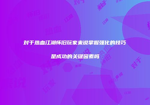 对于热血江湖怀旧玩家来说掌握强化的技巧是成功的关键因素吗