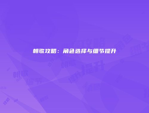 朝歌攻略：角色选择与细节提升